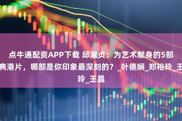 点牛通配资APP下载 邱淑贞：为艺术献身的5部经典港片，哪部是你印象最深刻的？_叶德娴_郑裕玲_王晶