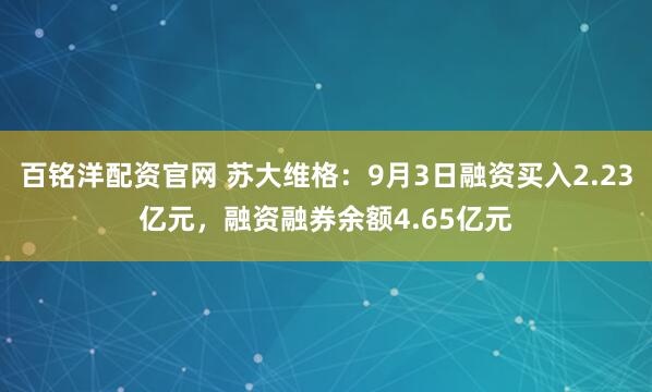 百铭洋配资官网 苏大维格：9月3日融资买入2.23亿元，融资融券余额4.65亿元