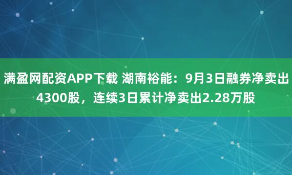满盈网配资APP下载 湖南裕能：9月3日融券净卖出4300股，连续3日累计净卖出2.28万股