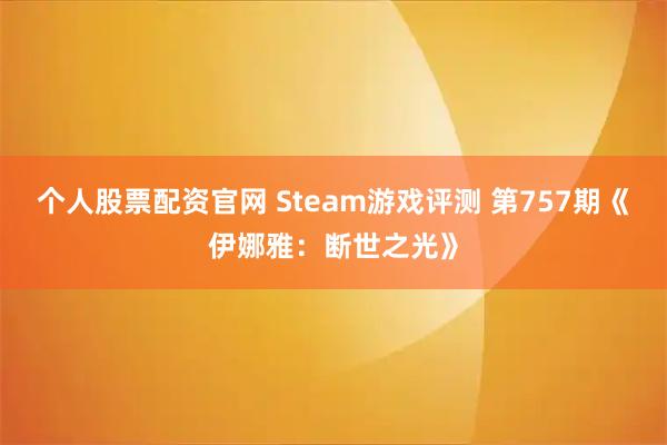 个人股票配资官网 Steam游戏评测 第757期《伊娜雅：断世之光》