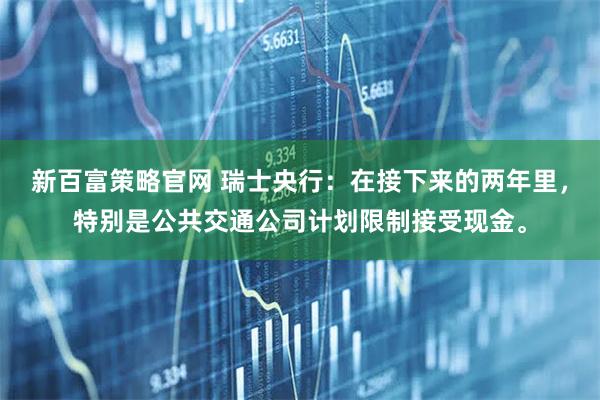 新百富策略官网 瑞士央行：在接下来的两年里，特别是公共交通公司计划限制接受现金。