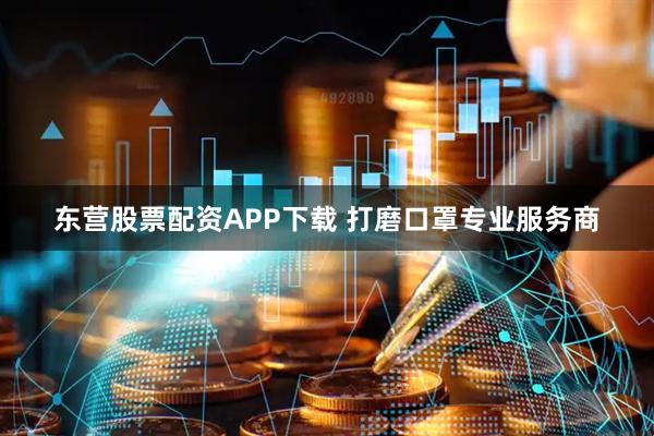东营股票配资APP下载 打磨口罩专业服务商