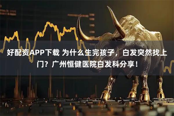 好配资APP下载 为什么生完孩子，白发突然找上门？广州恒健医院白发科分享！